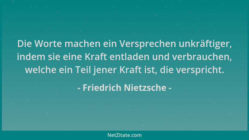 Friedrich Nietzsche - Die Worte machen ein Versprechen unkräftiger, indem sie eine Kraft entladen und verbrauchen, welche e...