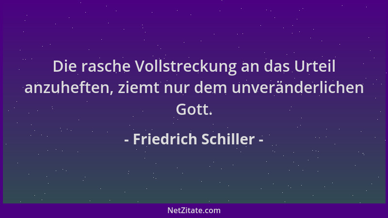 Friedrich Schiller - Die rasche Vollstreckung an das Urteil anzuheften, ziemt nur dem unveränderlichen Gott....