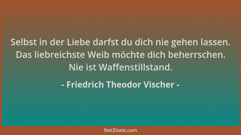 Friedrich Theodor Vischer - Selbst in der Liebe darfst du dich nie gehen lassen. Das liebreichste Weib möchte dich beherrsc...