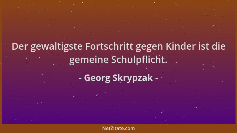Georg Skrypzak - Der gewaltigste Fortschritt gegen Kinder ist die gemeine Schulpflicht....