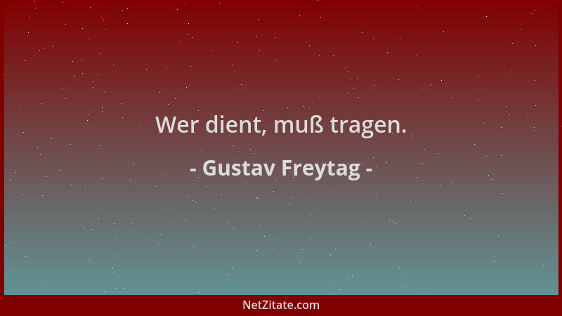 Gustav Freytag - Wer dient, muß tragen....