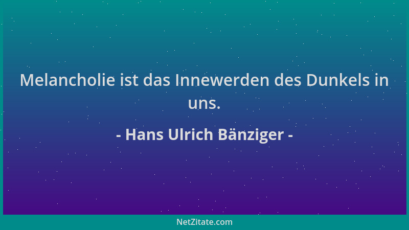 Hans Ulrich Bänziger - Melancholie ist das Innewerden des Dunkels in uns....