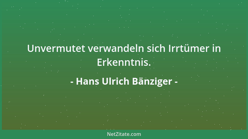 Hans Ulrich Bänziger - Unvermutet verwandeln sich Irrtümer in Erkenntnis....