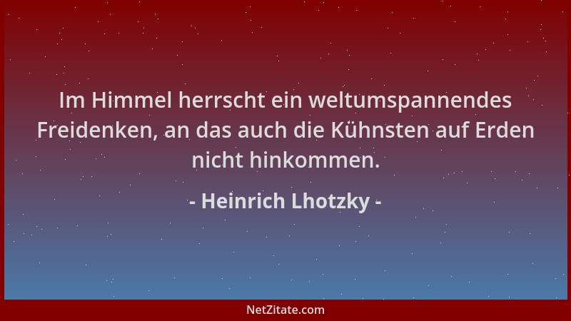 Heinrich Lhotzky - Im Himmel herrscht ein weltumspannendes Freidenken, an das auch die Kühnsten auf Erden nicht hinkommen....