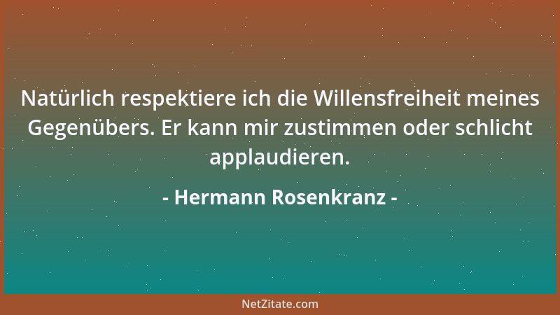 Hermann Rosenkranz - Natürlich respektiere ich die Willensfreiheit meines Gegenübers. Er kann mir zustimmen oder schlicht a...