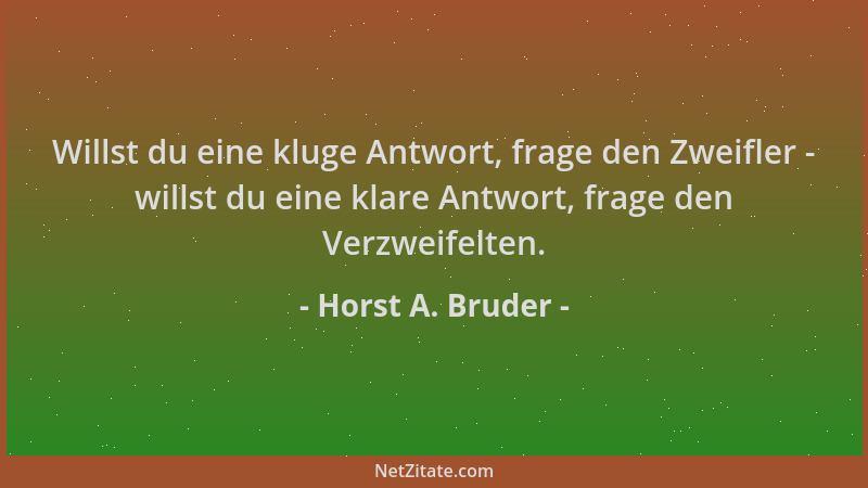 Horst A. Bruder - Willst du eine kluge Antwort, frage den Zweifler - willst du eine klare Antwort, frage den Verzweifelten....