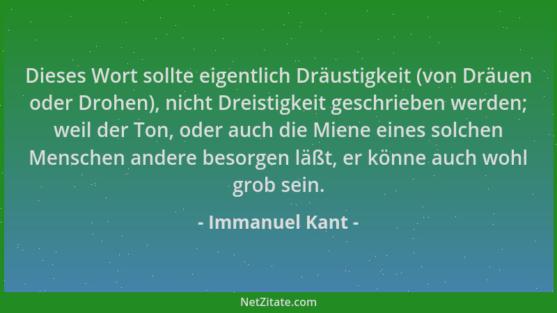 Immanuel Kant - Dieses Wort sollte eigentlich Dräustigkeit (von Dräuen oder Drohen), nicht Dreistigkeit geschrieben werden;...