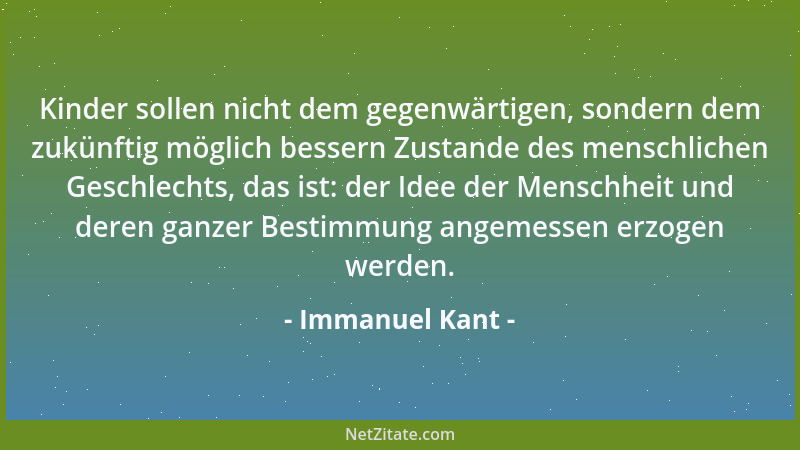 Immanuel Kant - Kinder sollen nicht dem gegenwärtigen, sondern dem zukünftig möglich bessern Zustande des menschlichen Gesc...