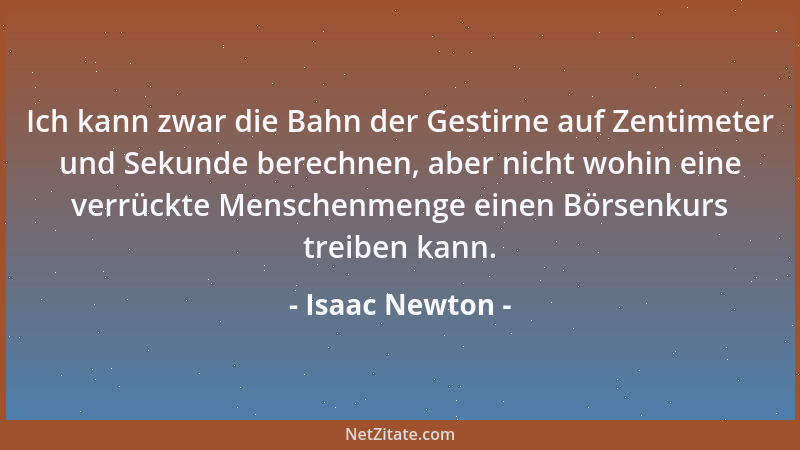 Isaac Newton - Ich kann zwar die Bahn der Gestirne auf Zentimeter und Sekunde berechnen, aber nicht wohin eine verrückte Me...