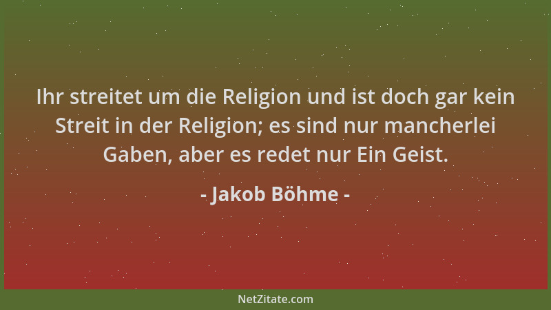 Jakob Böhme - Ihr streitet um die Religion und ist doch gar kein Streit in der Religion; es sind nur mancherlei Gaben, aber...