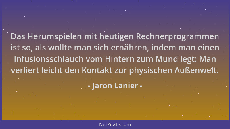 Jaron Lanier - Das Herumspielen mit heutigen Rechnerprogrammen ist so, als wollte man sich ernähren, indem man einen Infusi...