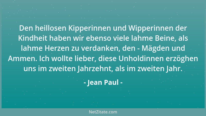 Jean Paul - Den heillosen Kipperinnen und Wipperinnen der Kindheit haben wir ebenso viele lahme Beine, als lahme Herzen zu...