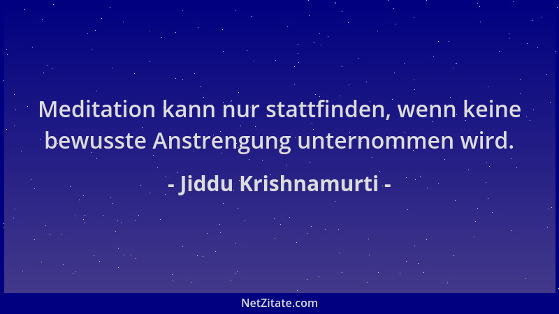 Jiddu Krishnamurti - Meditation kann nur stattfinden, wenn keine bewusste Anstrengung unternommen wird....