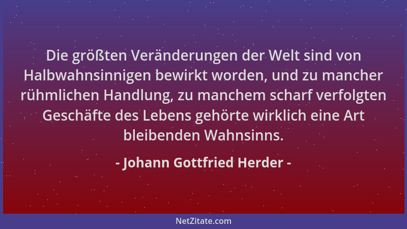 Johann Gottfried Herder - Die größten Veränderungen der Welt sind von Halbwahnsinnigen bewirkt worden, und zu mancher rühml...