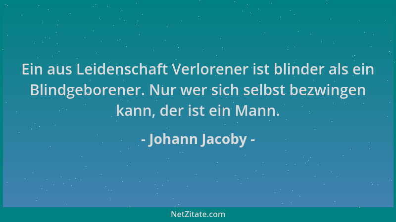 Johann Jacoby - Ein aus Leidenschaft Verlorener ist blinder als ein Blindgeborener. Nur wer sich selbst bezwingen kann, der...