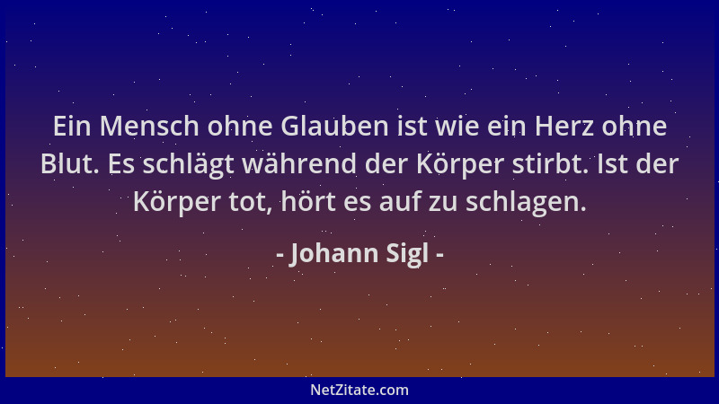 Johann Sigl - Ein Mensch ohne Glauben ist wie ein Herz ohne Blut. Es schlägt während der Körper stirbt. Ist der Körper tot,...