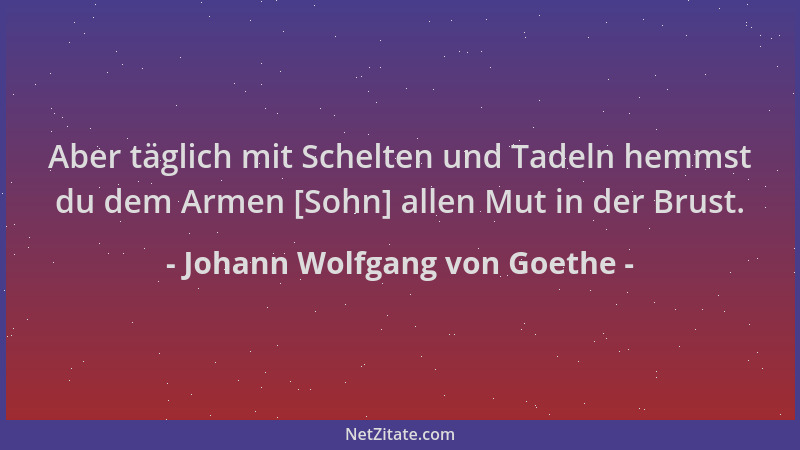 Johann Wolfgang von Goethe - Aber täglich mit Schelten und Tadeln hemmst du dem Armen [Sohn] allen Mut in der Brust....