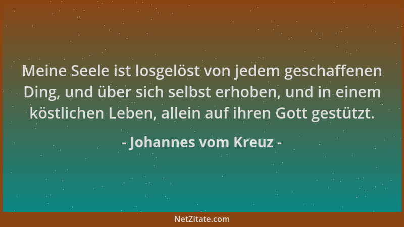 Johannes vom Kreuz - Meine Seele ist losgelöst von jedem geschaffenen Ding, und über sich selbst erhoben, und in einem köst...