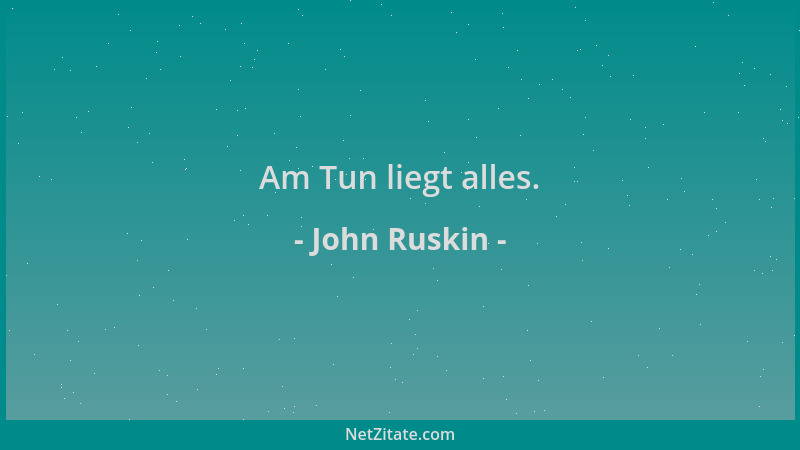John Ruskin - Am Tun liegt alles....