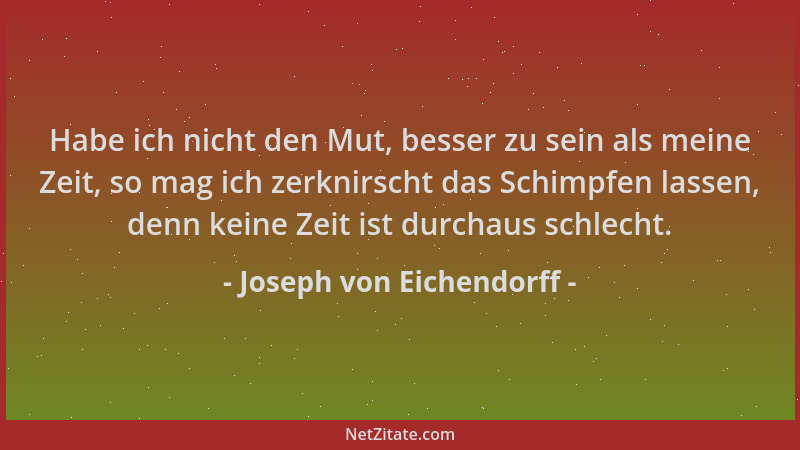 Joseph von Eichendorff - Habe ich nicht den Mut, besser zu sein als meine Zeit, so mag ich zerknirscht das Schimpfen lassen...