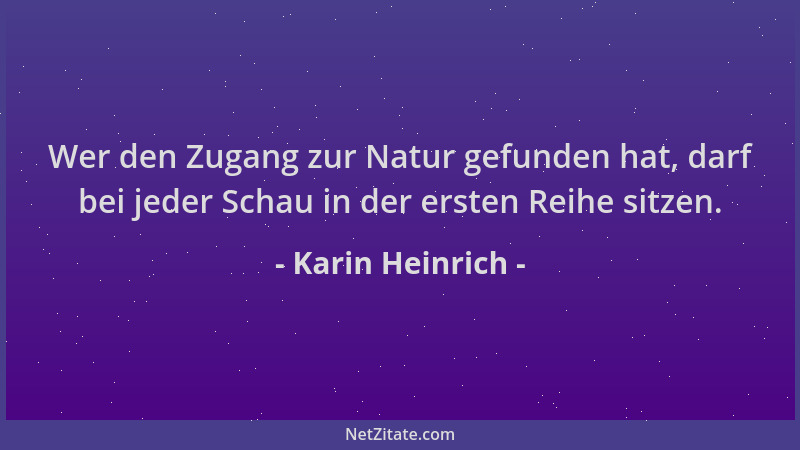 Karin Heinrich - Wer den Zugang zur Natur gefunden hat, darf bei jeder Schau in der ersten Reihe sitzen....