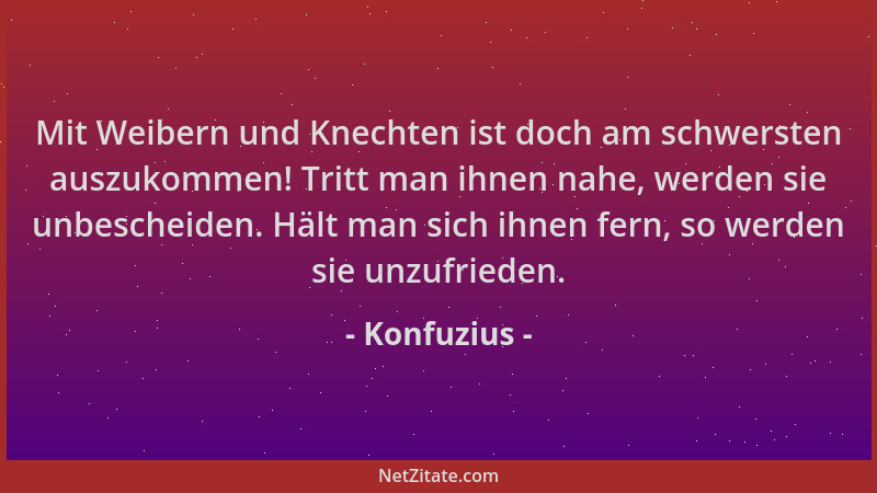 Konfuzius - Mit Weibern und Knechten ist doch am schwersten auszukommen! Tritt man ihnen nahe, werden sie unbescheiden. Häl...