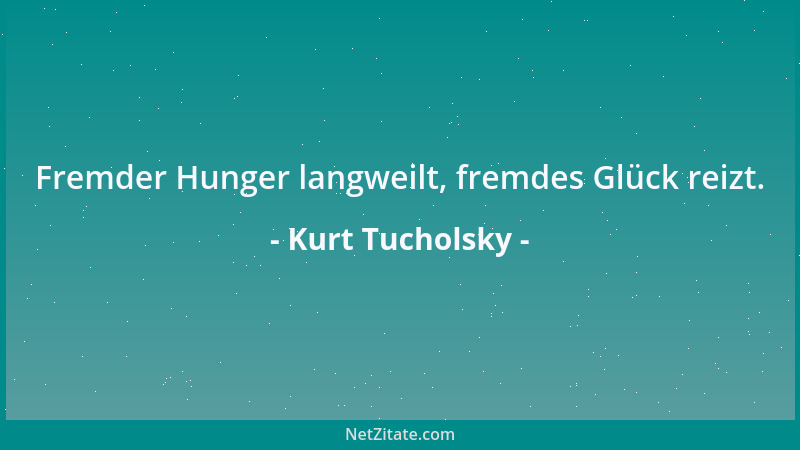 Kurt Tucholsky - Fremder Hunger langweilt, fremdes Glück reizt....