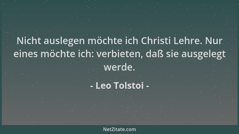 Leo Tolstoi - Nicht auslegen möchte ich Christi Lehre. Nur eines möchte ich: verbieten, daß sie ausgelegt werde....
