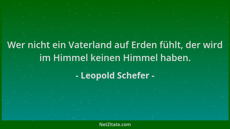 Leopold Schefer - Wer nicht ein Vaterland auf Erden fühlt, der wird im Himmel keinen Himmel haben....