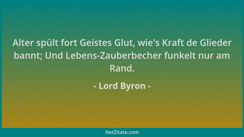 Lord Byron - Alter spült fort Geistes Glut, wie 's Kraft de Glieder bannt; Und Lebens-Zauberbecher funkelt nur am Rand....