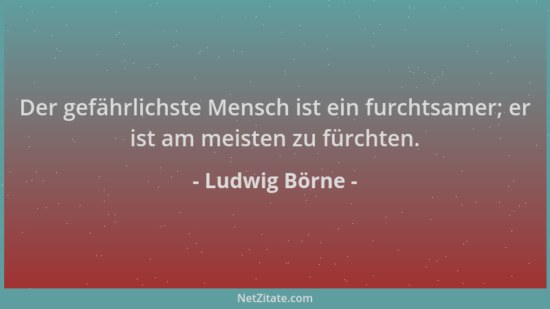 Ludwig Börne - Der gefährlichste Mensch ist ein furchtsamer; er ist am meisten zu fürchten....