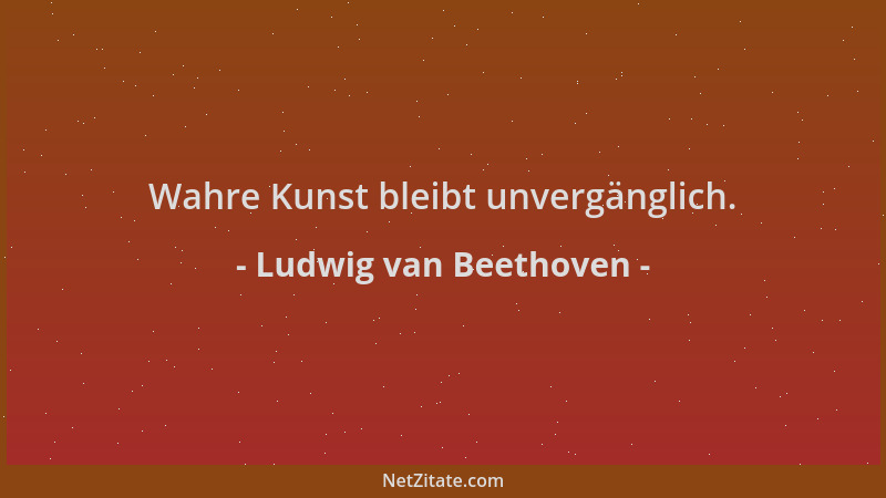 Ludwig van Beethoven - Wahre Kunst bleibt unvergänglich....