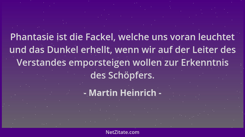 Martin Heinrich - Phantasie ist die Fackel, welche uns voran leuchtet und das Dunkel erhellt, wenn wir auf der Leiter des V...