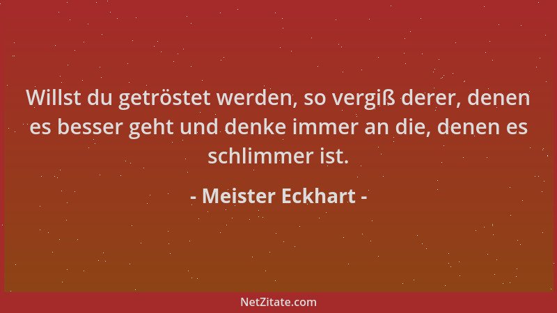 Meister Eckhart - Willst du getröstet werden, so vergiß derer, denen es besser geht und denke immer an die, denen es schlim...