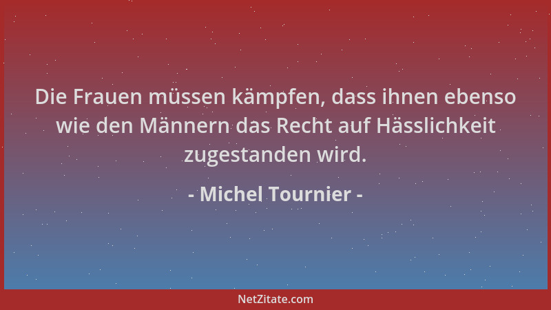 Michel Tournier - Die Frauen müssen kämpfen, dass ihnen ebenso wie den Männern das Recht auf Hässlichkeit zugestanden wird....