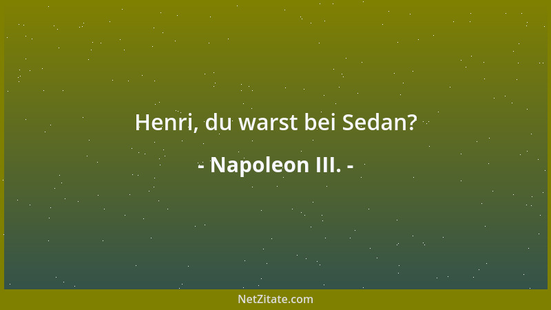 Napoleon III. - Jeder Mensch trägt in sich eine Welt, die sich aus allem zusammensetzt, was er gesehen und geliebt hat, und...