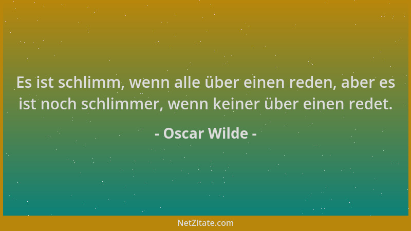 Oscar Wilde - Es ist schlimm, wenn alle über einen reden, aber es ist noch schlimmer, wenn keiner über einen redet....