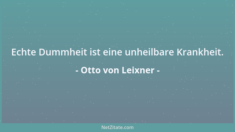 Otto von Leixner - Echte Dummheit ist eine unheilbare Krankheit....