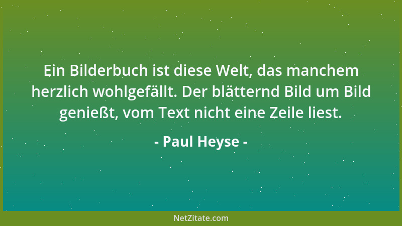 Paul Heyse - Ein Bilderbuch ist diese Welt, das manchem herzlich wohlgefällt. Der blätternd Bild um Bild genießt, vom Text...