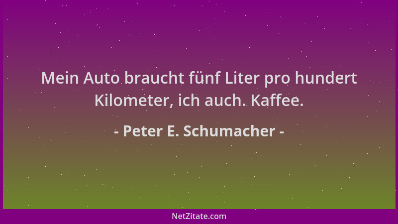 Peter E. Schumacher - Mein Auto braucht fünf Liter pro hundert Kilometer, ich auch. Kaffee....