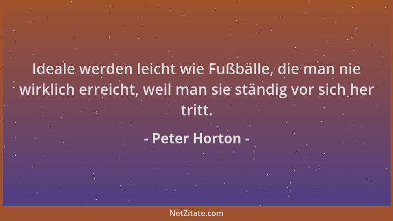 Peter Horton - Ideale werden leicht wie Fußbälle, die man nie wirklich erreicht, weil man sie ständig vor sich her tritt....