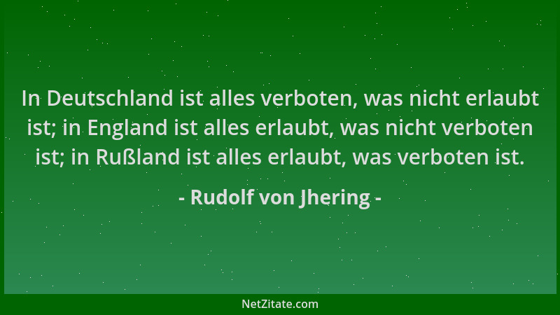 Rudolf von Jhering - In Deutschland ist alles verboten, was nicht erlaubt ist; in England ist alles erlaubt, was nicht verb...