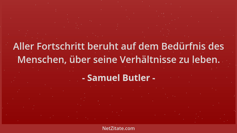 Samuel Butler - Aller Fortschritt beruht auf dem Bedürfnis des Menschen, über seine Verhältnisse zu leben....