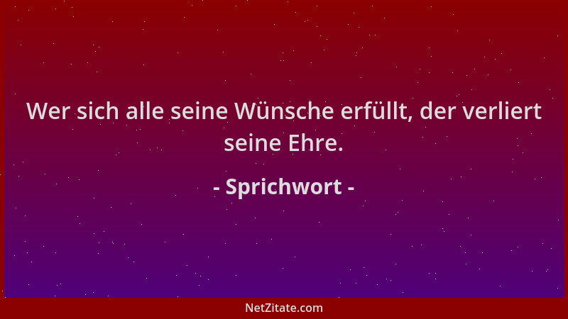 Sprichwort - Wer sich alle seine Wünsche erfüllt, der verliert seine Ehre....