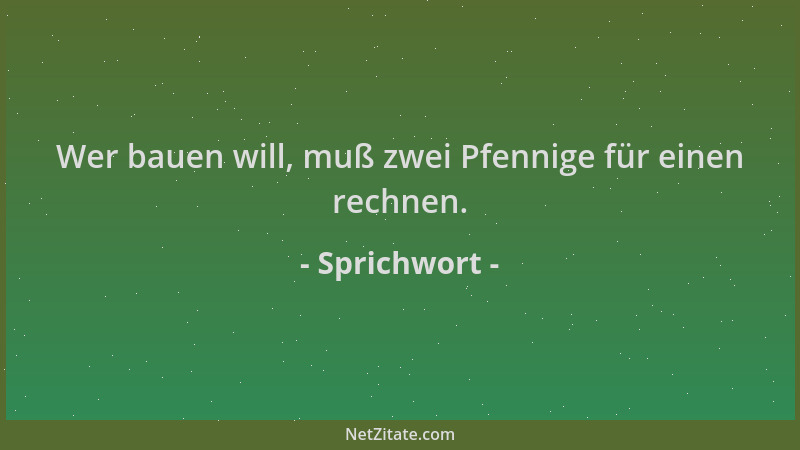 Sprichwort - Wer bauen will, muß zwei Pfennige für einen rechnen....