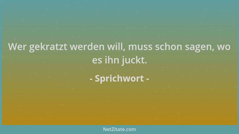 Sprichwort - Wer gekratzt werden will, muss schon sagen, wo es ihn juckt....