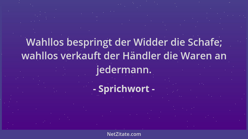 Sprichwort - Wahllos bespringt der Widder die Schafe; wahllos verkauft der Händler die Waren an jedermann....