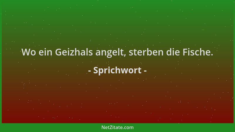 Sprichwort - Wo ein Geizhals angelt, sterben die Fische....