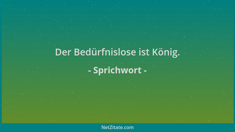 Sprichwort - Der Bedürfnislose ist König....