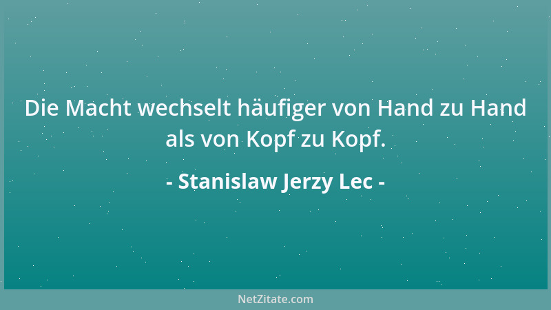 Stanislaw Jerzy Lec - Die Macht wechselt häufiger von Hand zu Hand als von Kopf zu Kopf....